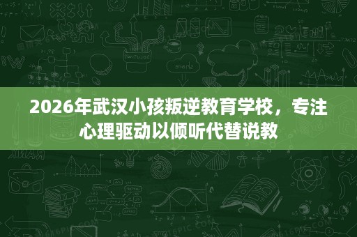 2026年武汉小孩叛逆教育学校,专注心理驱动以倾听代替说教 2026年武汉小孩叛逆教育学校,专注心理驱动以倾听代替说教