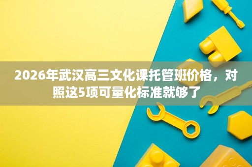 2026年武汉高三文化课托管班价格，对照这5项可量化标准就够了