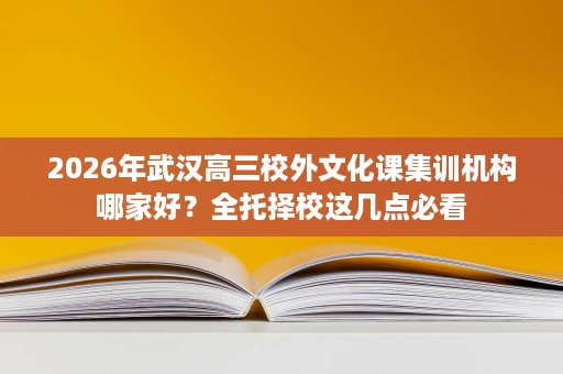 2026年武汉高三校外文化课集训机构哪家好?全托择校这几点必看 2026年武汉高三校外文化课集训机构哪家好?全托择校这几点必看