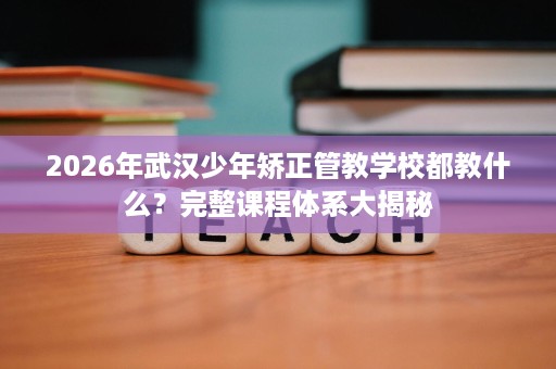 2026年武汉少年矫正管教学校都教什么?完整课程体系大揭秘 2026年武汉少年矫正管教学校都教什么?完整课程体系大揭秘