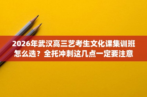 2026年武汉高三艺考生文化课集训班怎么选？全托冲刺这几点一定要注意