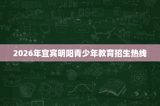 2026年宜宾明阳青少年教育招生热线 2026年宜宾明阳青少年教育招生热线