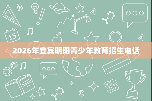 2026年宜宾明阳青少年教育招生电话 2026年宜宾明阳青少年教育招生电话