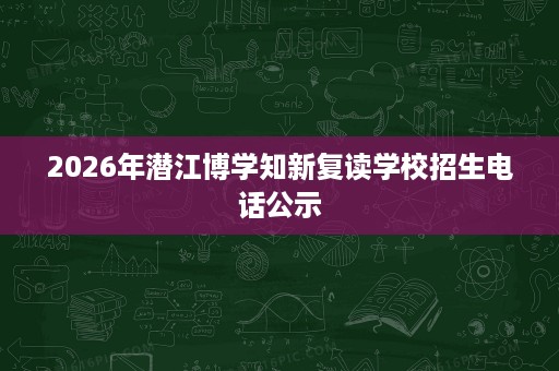2026年潜江博学知新复读学校招生电话公示 2026年潜江博学知新复读学校招生电话公示