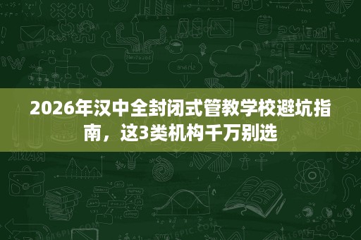 2026年汉中全封闭式管教学校避坑指南,这3类机构千万别选 2026年汉中全封闭式管教学校避坑指南,这3类机构千万别选