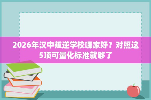 2026年汉中叛逆学校哪家好?对照这5项可量化标准就够了 2026年汉中叛逆学校哪家好?对照这5项可量化标准就够了