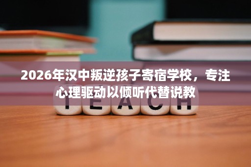 2026年汉中叛逆孩子寄宿学校,专注心理驱动以倾听代替说教 2026年汉中叛逆孩子寄宿学校,专注心理驱动以倾听代替说教