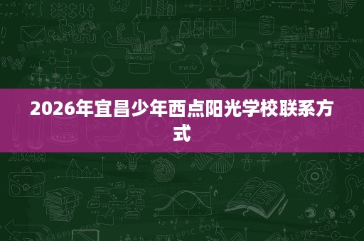 2026年宜昌少年西点阳光学校联系方式 2026年宜昌少年西点阳光学校联系方式