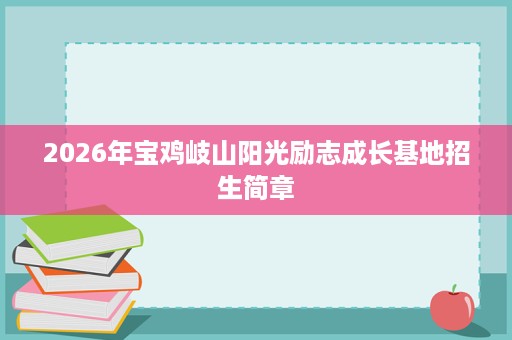 2026年宝鸡岐山阳光励志成长基地招生简章 2026年宝鸡岐山阳光励志成长基地招生简章