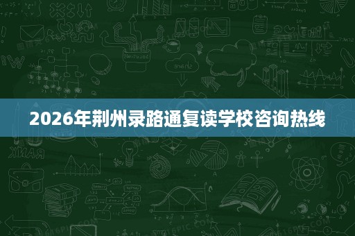 2026年荆州录路通复读学校咨询热线