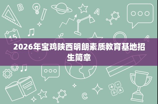 2026年宝鸡陕西明朗素质教育基地招生简章 2026年宝鸡陕西明朗素质教育基地招生简章