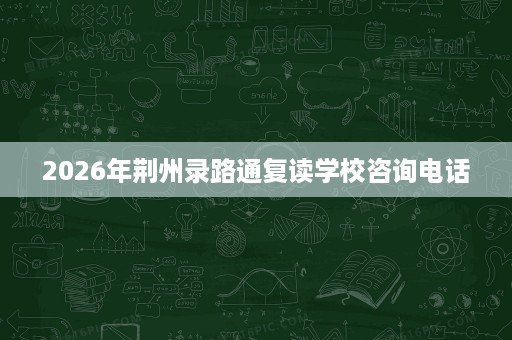 2026年荆州录路通复读学校咨询电话 2026年荆州录路通复读学校咨询电话