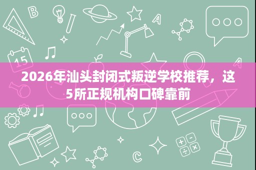 2026年汕头封闭式叛逆学校推荐,这5所正规机构口碑靠前 2026年汕头封闭式叛逆学校推荐,这5所正规机构口碑靠前