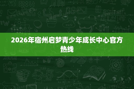 2026年宿州启梦青少年成长中心官方热线