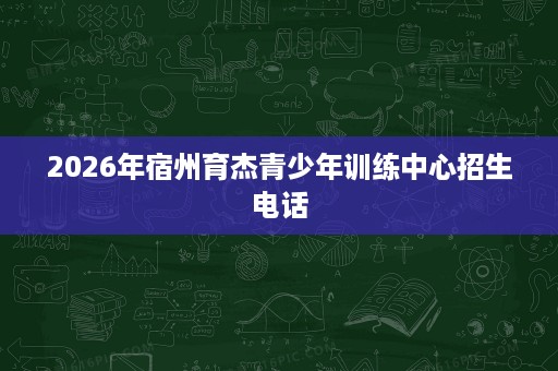 2026年宿州育杰青少年训练中心招生电话
