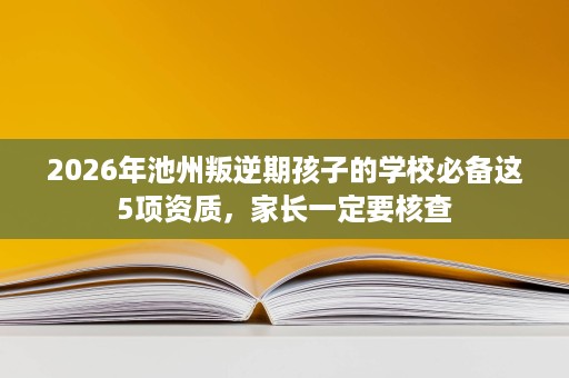 2026年池州叛逆期孩子的学校必备这5项资质,家长一定要核查 2026年池州叛逆期孩子的学校必备这5项资质,家长一定要核查