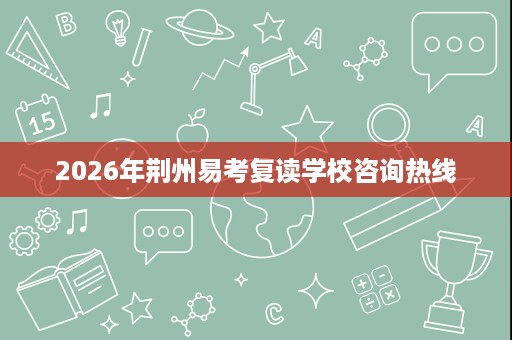 2026年荆州易考复读学校咨询热线 2026年荆州易考复读学校咨询热线