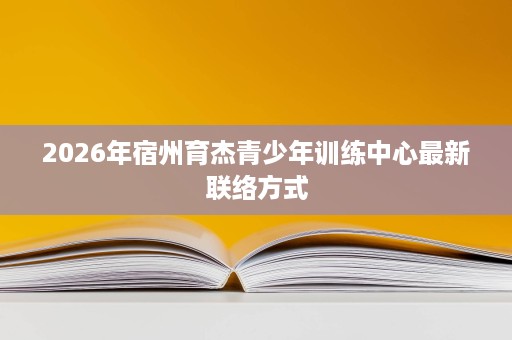 2026年宿州育杰青少年训练中心最新联络方式 2026年宿州育杰青少年训练中心最新联络方式