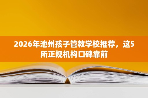 2026年池州孩子管教学校推荐,这5所正规机构口碑靠前 2026年池州孩子管教学校推荐,这5所正规机构口碑靠前
