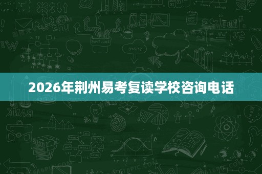 2026年荆州易考复读学校咨询电话 2026年荆州易考复读学校咨询电话