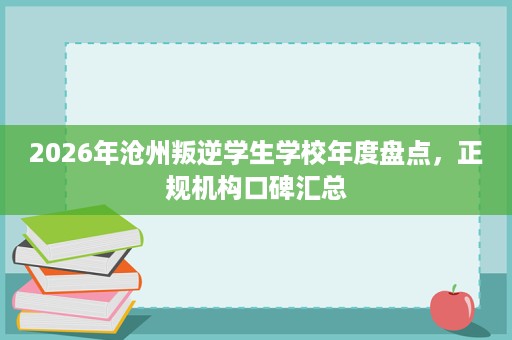 2026年沧州叛逆学生学校年度盘点，正规机构口碑汇总