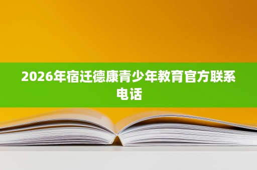 2026年宿迁德康青少年教育官方联系电话 2026年宿迁德康青少年教育官方联系电话