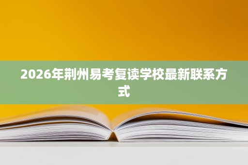 2026年荆州易考复读学校最新联系方式 2026年荆州易考复读学校最新联系方式