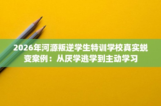 2026年河源叛逆学生特训学校真实蜕变案例:从厌学逃学到主动学习 2026年河源叛逆学生特训学校真实蜕变案例:从厌学逃学到主动学习