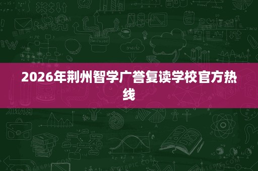 2026年荆州智学广誉复读学校官方热线 2026年荆州智学广誉复读学校官方热线