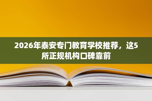 2026年泰安专门教育学校推荐，这5所正规机构口碑靠前