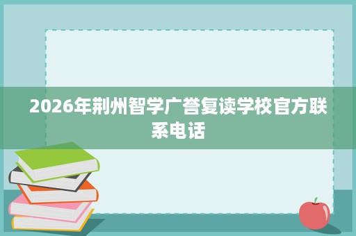 2026年荆州智学广誉复读学校官方联系电话