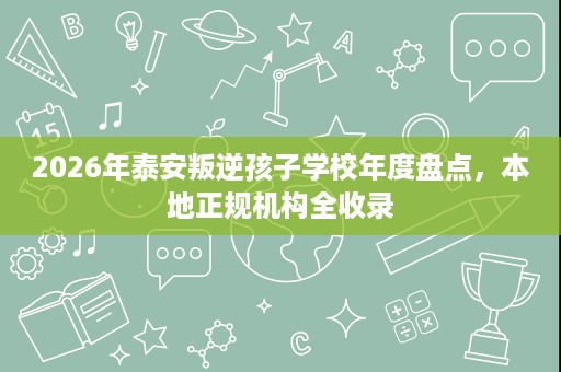 2026年泰安叛逆孩子学校年度盘点,本地正规机构全收录 2026年泰安叛逆孩子学校年度盘点,本地正规机构全收录