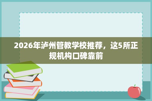 2026年泸州管教学校推荐,这5所正规机构口碑靠前 2026年泸州管教学校推荐,这5所正规机构口碑靠前