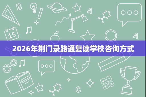 2026年荆门录路通复读学校咨询方式 2026年荆门录路通复读学校咨询方式