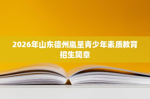 2026年山东德州胤呈青少年素质教育招生简章 2026年山东德州胤呈青少年素质教育招生简章