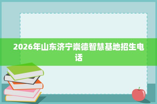 2026年山东济宁崇德智慧基地招生电话