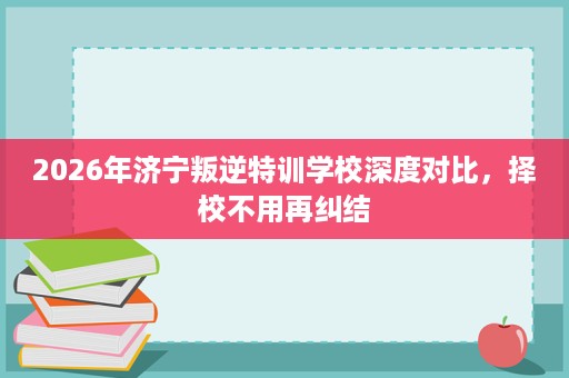 2026年济宁叛逆特训学校深度对比,择校不用再纠结 2026年济宁叛逆特训学校深度对比,择校不用再纠结