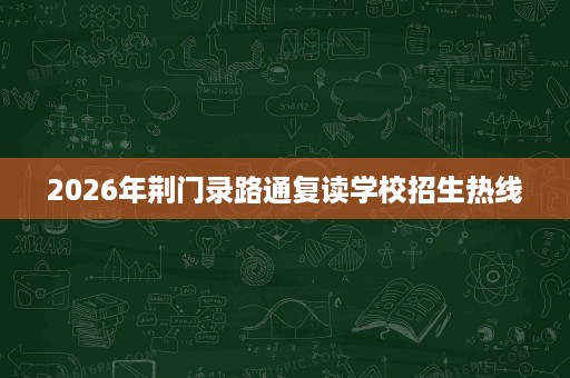 2026年荆门录路通复读学校招生热线