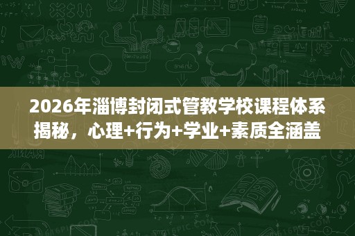 2026年淄博封闭式管教学校课程体系揭秘,心理+行为+学业+素质全涵盖 2026年淄博封闭式管教学校课程体系揭秘,心理+行为+学业+素质全涵盖