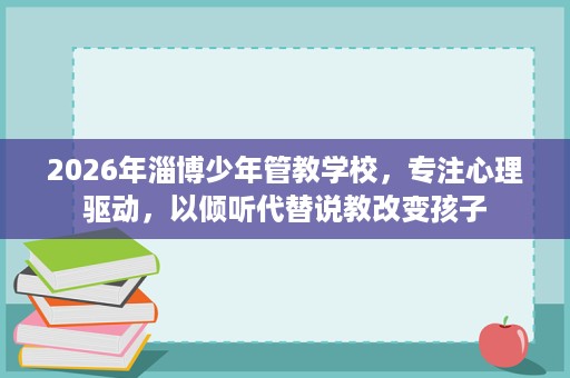 2026年淄博少年管教学校,专注心理驱动,以倾听代替说教改变孩子 2026年淄博少年管教学校,专注心理驱动,以倾听代替说教改变孩子