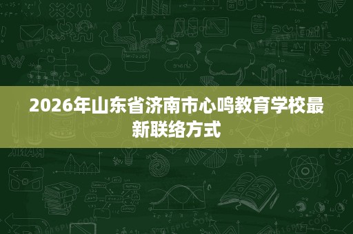 2026年山东省济南市心鸣教育学校最新联络方式
