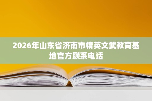 2026年山东省济南市精英文武教育基地官方联系电话