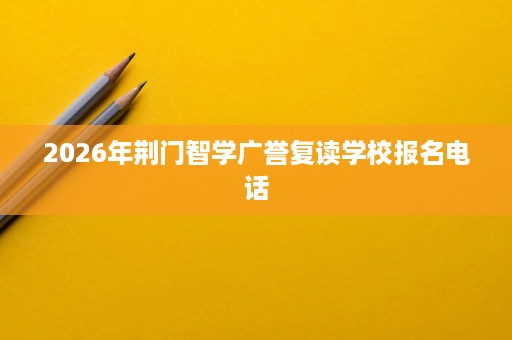 2026年荆门智学广誉复读学校报名电话