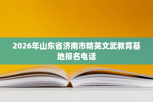 2026年山东省济南市精英文武教育基地报名电话 2026年山东省济南市精英文武教育基地报名电话
