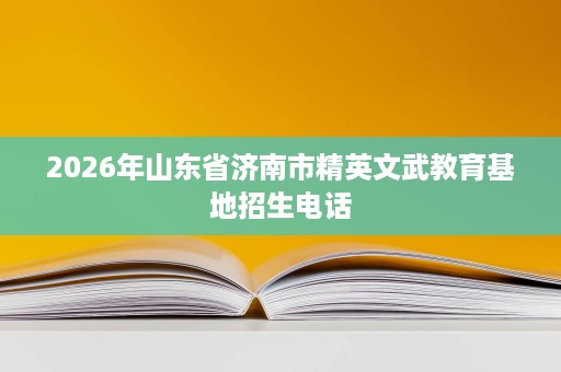 2026年山东省济南市精英文武教育基地招生电话 2026年山东省济南市精英文武教育基地招生电话