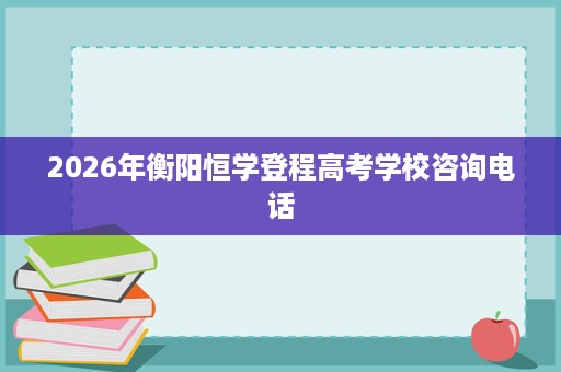 2026年衡阳恒学登程高考学校咨询电话 2026年衡阳恒学登程高考学校咨询电话