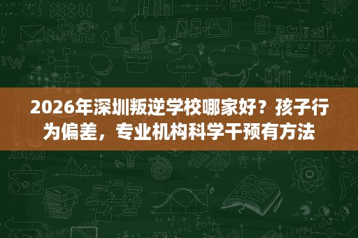 2026年深圳叛逆学校哪家好?孩子行为偏差,专业机构科学干预有方法 2026年深圳叛逆学校哪家好?孩子行为偏差,专业机构科学干预有方法