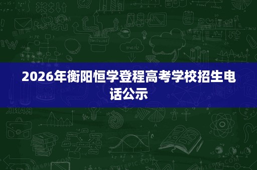 2026年衡阳恒学登程高考学校招生电话公示