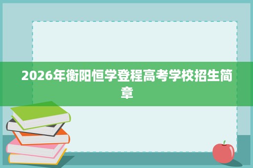 2026年衡阳恒学登程高考学校招生简章 2026年衡阳恒学登程高考学校招生简章
