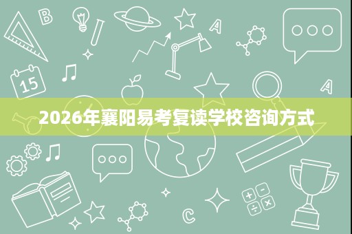 2026年襄阳易考复读学校咨询方式 2026年襄阳易考复读学校咨询方式
